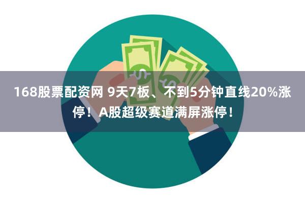 168股票配资网 9天7板、不到5分钟直线20%涨停！A股超级赛道满屏涨停！