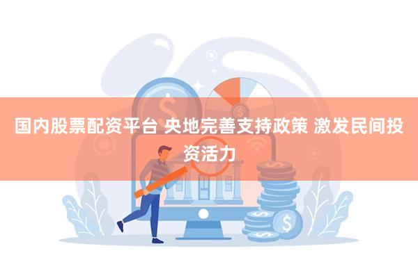 国内股票配资平台 央地完善支持政策 激发民间投资活力