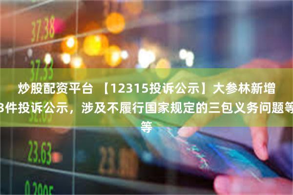 炒股配资平台 【12315投诉公示】大参林新增3件投诉公示，涉及不履行国家规定的三包义务问题等