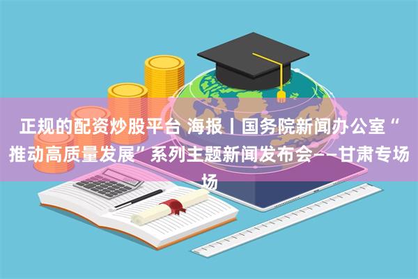 正规的配资炒股平台 海报丨国务院新闻办公室“推动高质量发展”系列主题新闻发布会——甘肃专场