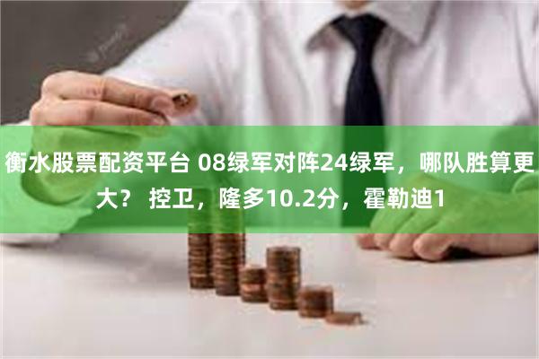 衡水股票配资平台 08绿军对阵24绿军，哪队胜算更大？ 控卫，隆多10.2分，霍勒迪1