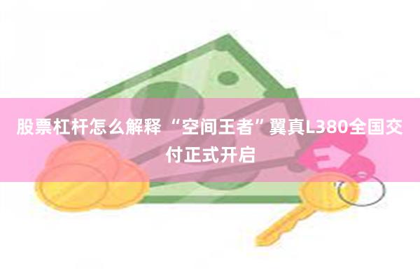 股票杠杆怎么解释 “空间王者”翼真L380全国交付正式开启