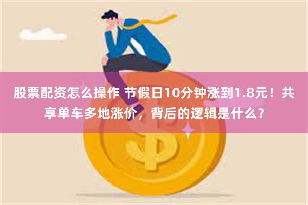 股票配资怎么操作 节假日10分钟涨到1.8元！共享单车多地涨价，背后的逻辑是什么？