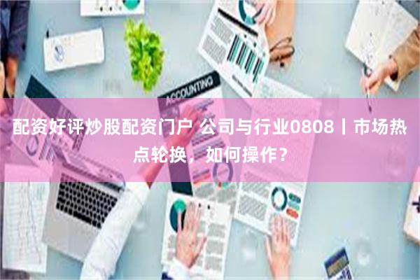 配资好评炒股配资门户 公司与行业0808丨市场热点轮换，如何操作？