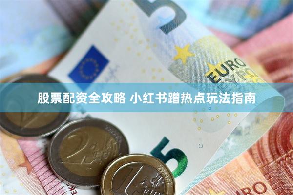 股票配资全攻略 小红书蹭热点玩法指南