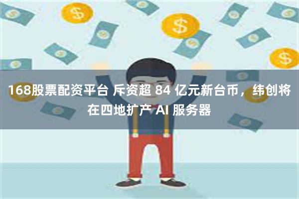 168股票配资平台 斥资超 84 亿元新台币，纬创将在四地扩产 AI 服务器