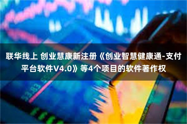联华线上 创业慧康新注册《创业智慧健康通-支付平台软件V4.0》等4个项目的软件著作权