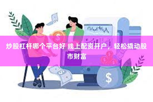 炒股杠杆哪个平台好 线上配资开户，轻松撬动股市财富