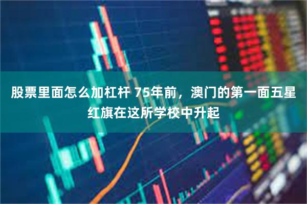 股票里面怎么加杠杆 75年前，澳门的第一面五星红旗在这所学校中升起
