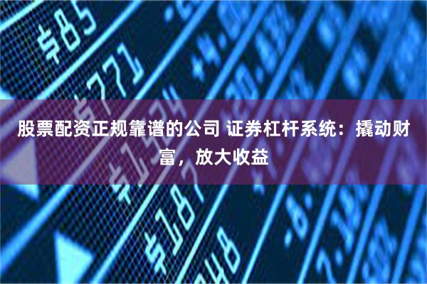 股票配资正规靠谱的公司 证券杠杆系统：撬动财富，放大收益