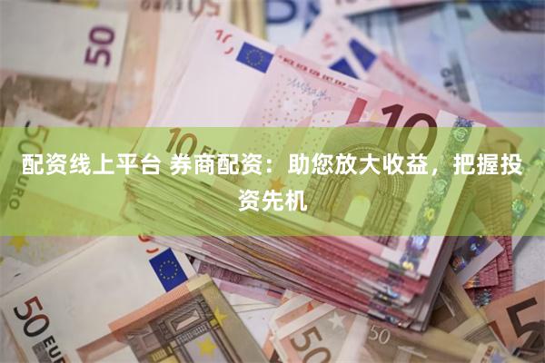 配资线上平台 券商配资：助您放大收益，把握投资先机