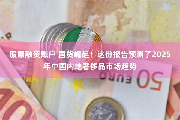 股票融资账户 国货崛起！这份报告预测了2025年中国内地奢侈品市场趋势