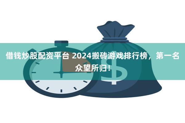 借钱炒股配资平台 2024搬砖游戏排行榜，第一名众望所归！