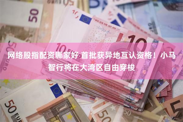 网络股指配资哪家好 首批获异地互认资格！小马智行将在大湾区自由穿梭