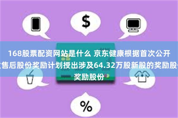 168股票配资网站是什么 京东健康根据首次公开发售后股份奖励计划授出涉及64.32万股新股的奖励股份