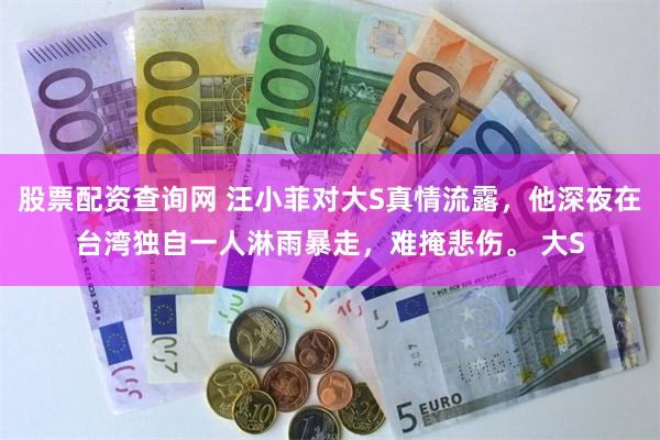 股票配资查询网 汪小菲对大S真情流露，他深夜在台湾独自一人淋雨暴走，难掩悲伤。 大S