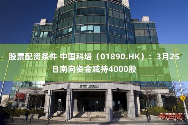 股票配资条件 中国科培（01890.HK）：3月25日南向资金减持4000股
