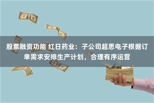 股票融资功能 红日药业：子公司超思电子根据订单需求安排生产计划，合理有序运营