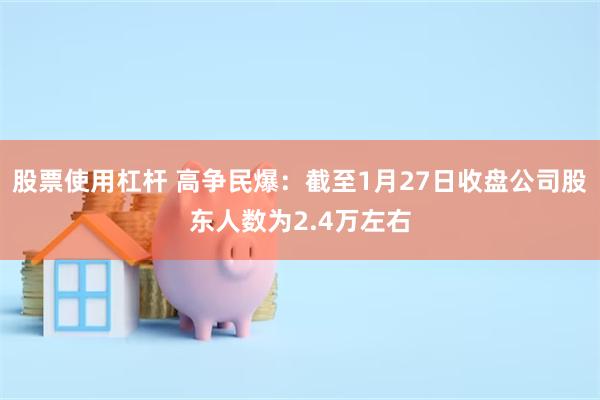 股票使用杠杆 高争民爆：截至1月27日收盘公司股东人数为2.4万左右