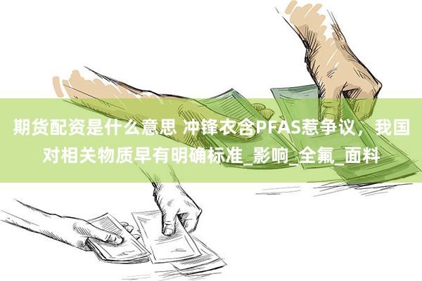 期货配资是什么意思 冲锋衣含PFAS惹争议，我国对相关物质早有明确标准_影响_全氟_面料