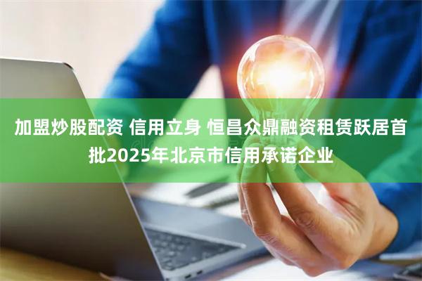 加盟炒股配资 信用立身 恒昌众鼎融资租赁跃居首批2025年北京市信用承诺企业