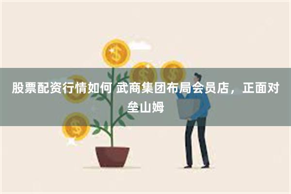 股票配资行情如何 武商集团布局会员店，正面对垒山姆