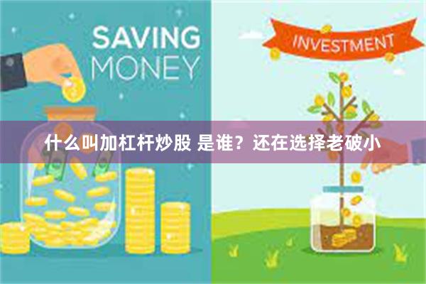 什么叫加杠杆炒股 是谁？还在选择老破小