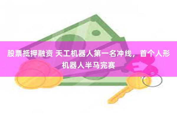 股票抵押融资 天工机器人第一名冲线，首个人形机器人半马完赛