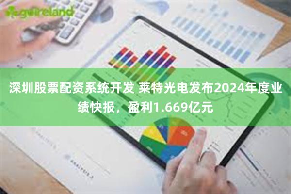 深圳股票配资系统开发 莱特光电发布2024年度业绩快报，盈利1.669亿元