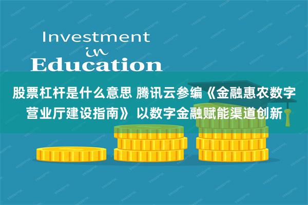 股票杠杆是什么意思 腾讯云参编《金融惠农数字营业厅建设指南》 以数字金融赋能渠道创新