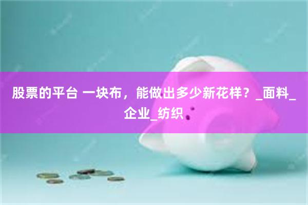 股票的平台 一块布，能做出多少新花样？_面料_企业_纺织