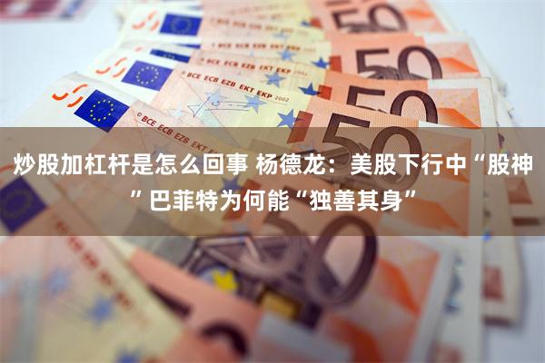 炒股加杠杆是怎么回事 杨德龙：美股下行中“股神”巴菲特为何能“独善其身”