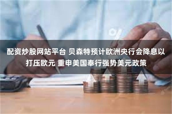 配资炒股网站平台 贝森特预计欧洲央行会降息以打压欧元 重申美国奉行强势美元政策