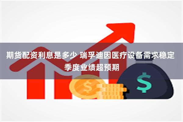 期货配资利息是多少 瑞孚迪因医疗设备需求稳定 季度业绩超预期
