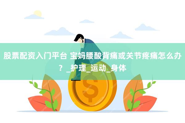 股票配资入门平台 宝妈腰酸背痛或关节疼痛怎么办？_护理_运动_身体