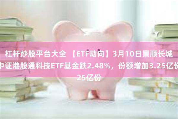 杠杆炒股平台大全 【ETF动向】3月10日景顺长城中证港股通科技ETF基金跌2.48%，份额增加3.25亿份