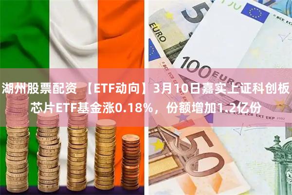 湖州股票配资 【ETF动向】3月10日嘉实上证科创板芯片ETF基金涨0.18%，份额增加1.2亿份