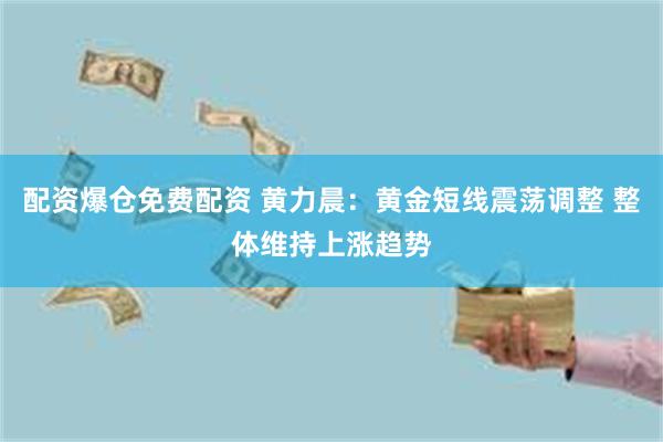配资爆仓免费配资 黄力晨：黄金短线震荡调整 整体维持上涨趋势