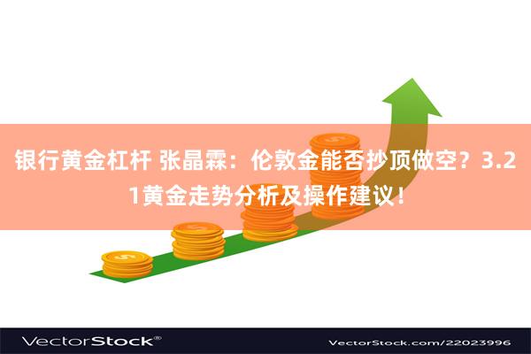 银行黄金杠杆 张晶霖：伦敦金能否抄顶做空？3.21黄金走势分析及操作建议！
