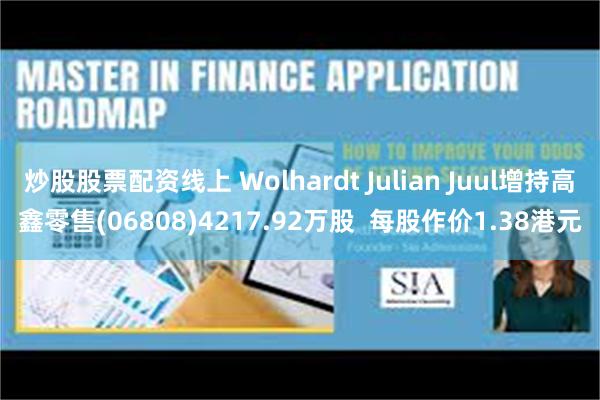 炒股股票配资线上 Wolhardt Julian Juul增持高鑫零售(06808)4217.92万股  每股作价1.38港元