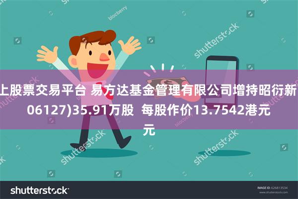 网上股票交易平台 易方达基金管理有限公司增持昭衍新药(06127)35.91万股  每股作价13.7542港元