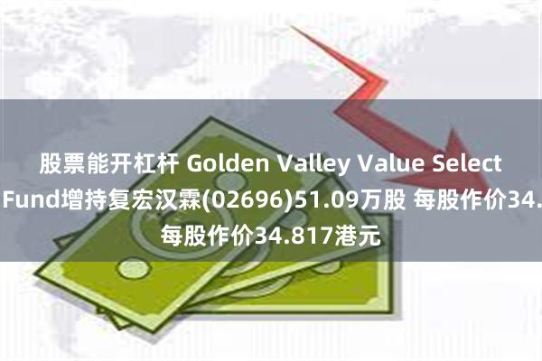 股票能开杠杆 Golden Valley Value Select Master Fund增持复宏汉霖(02696)51.09万股 每股作价34.817港元