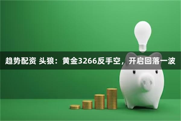 趋势配资 头狼：黄金3266反手空，开启回落一波