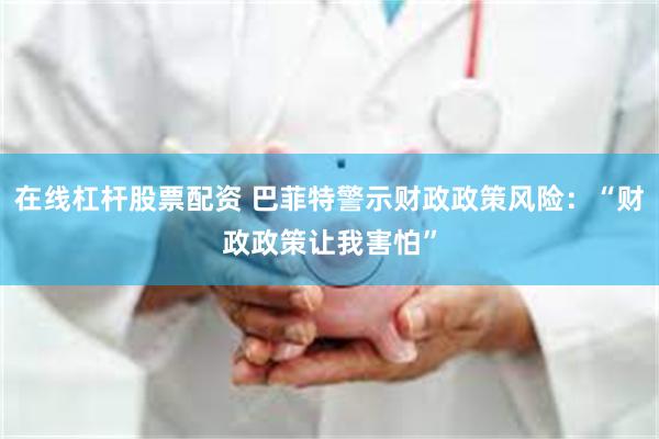 在线杠杆股票配资 巴菲特警示财政政策风险：“财政政策让我害怕”
