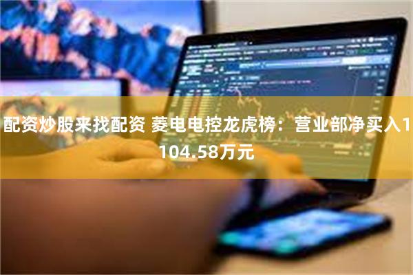 配资炒股来找配资 菱电电控龙虎榜：营业部净买入1104.58万元