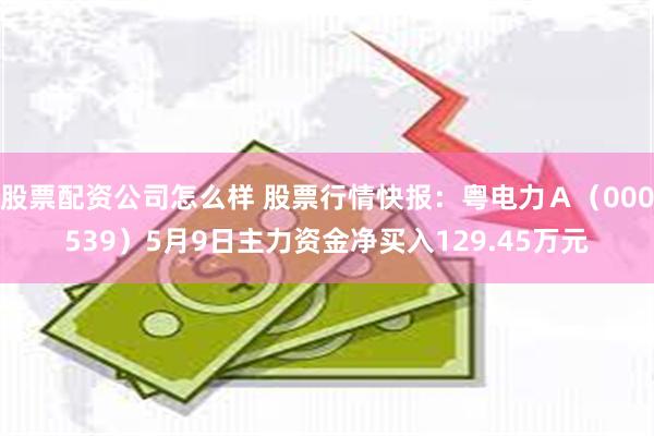 股票配资公司怎么样 股票行情快报：粤电力Ａ（000539）5月9日主力资金净买入129.45万元