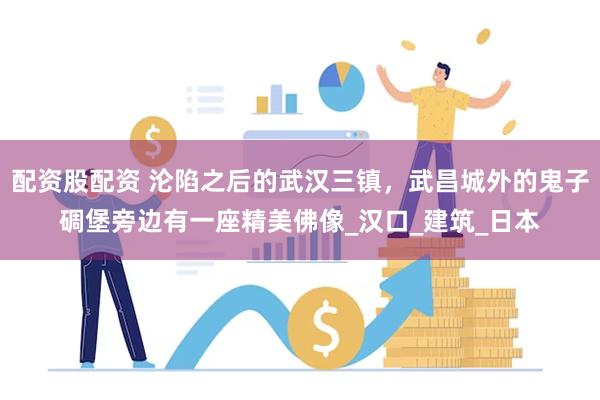 配资股配资 沦陷之后的武汉三镇，武昌城外的鬼子碉堡旁边有一座精美佛像_汉口_建筑_日本