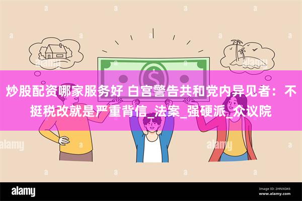 炒股配资哪家服务好 白宫警告共和党内异见者：不挺税改就是严重背信_法案_强硬派_众议院