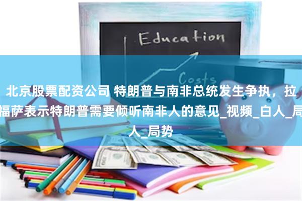 北京股票配资公司 特朗普与南非总统发生争执，拉马福萨表示特朗普需要倾听南非人的意见_视频_白人_局势
