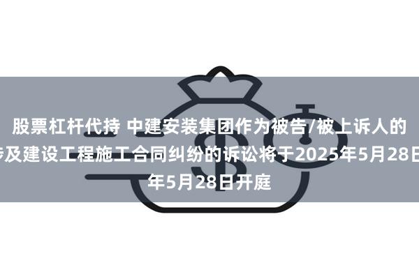 股票杠杆代持 中建安装集团作为被告/被上诉人的2起涉及建设工程施工合同纠纷的诉讼将于2025年5月28日开庭